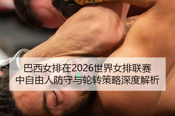 巴西女排在2026世界女排联赛中自由人防守与轮转策略深度解析